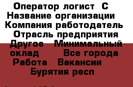 Оператор-логист 1С › Название организации ­ Компания-работодатель › Отрасль предприятия ­ Другое › Минимальный оклад ­ 1 - Все города Работа » Вакансии   . Бурятия респ.